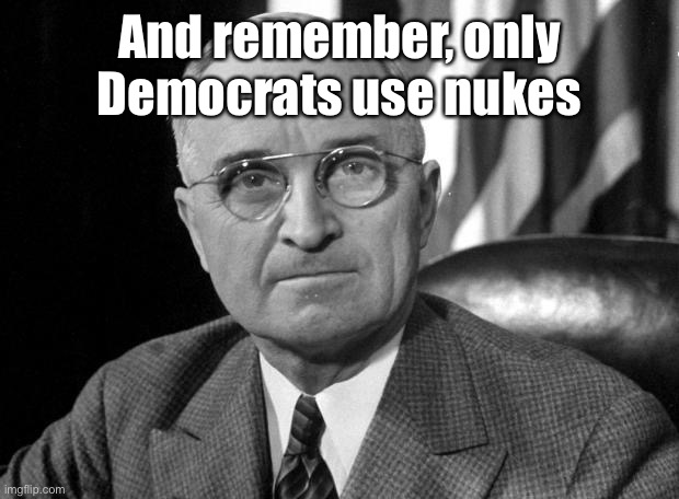 Harry S Truman | And remember, only Democrats use nukes | image tagged in harry s truman | made w/ Imgflip meme maker