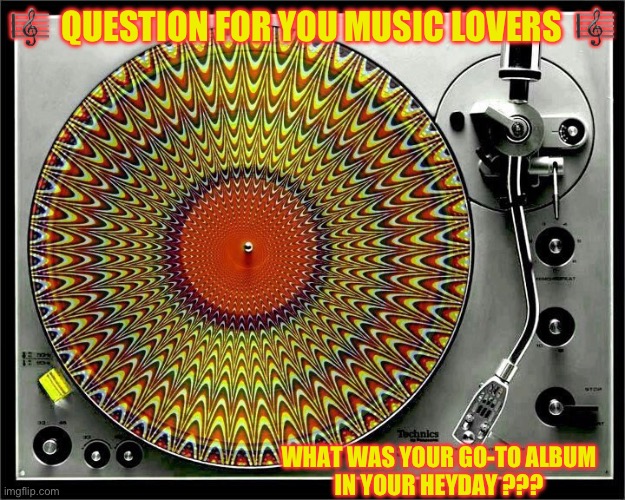 Vinyl Was The Word … In My Time !!! | 🎼  QUESTION FOR YOU MUSIC LOVERS  🎼; WHAT WAS YOUR GO-TO ALBUM
IN YOUR HEYDAY ??? | image tagged in record player | made w/ Imgflip meme maker