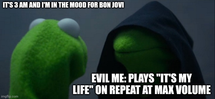 Evil Kermit | IT'S 3 AM AND I'M IN THE MOOD FOR BON JOVI; EVIL ME: PLAYS "IT'S MY LIFE" ON REPEAT AT MAX VOLUME | image tagged in memes,evil kermit | made w/ Imgflip meme maker