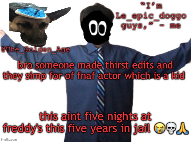 delted's slippa dawg temp (thanks Behapp) | bro someone made thirst edits and they simp for of fnaf actor which is a kid; this aint five nights at freddy's this five years in jail 😭💀🙏 | image tagged in delted's slippa dawg temp thanks behapp | made w/ Imgflip meme maker