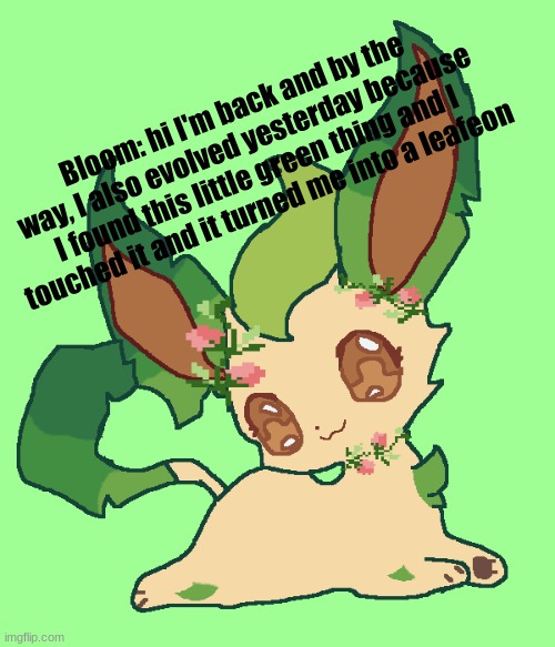 Bloom: hi I'm back and by the way, I also evolved yesterday because I found this little green thing and I touched it and it turned me into a leafeon | made w/ Imgflip meme maker