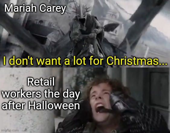 Nazgul Scream Pippin Agony | Mariah Carey; I don't want a lot for Christmas... Retail workers the day after Halloween | image tagged in nazgul scream pippin agony | made w/ Imgflip meme maker