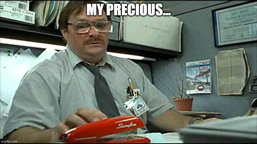 My Precious | MY PRECIOUS... | image tagged in office space | made w/ Imgflip meme maker