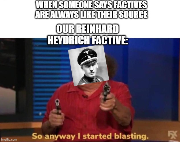 did osdd system factive | WHEN SOMEONE SAYS FACTIVES ARE ALWAYS LIKE THEIR SOURCE; OUR REINHARD HEYDRICH FACTIVE: | image tagged in so anyway i started blasting | made w/ Imgflip meme maker