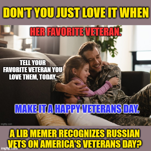 Nice of libs to recognize Russian vets on America's Veterans Day... | DON'T YOU JUST LOVE IT WHEN; A LIB MEMER RECOGNIZES RUSSIAN VETS ON AMERICA'S VETERANS DAY? | image tagged in veterans day,globalism,triggered liberal,salute,russians | made w/ Imgflip meme maker