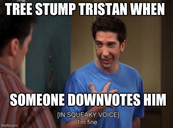 Ross I’m Fine | TREE STUMP TRISTAN WHEN; SOMEONE DOWNVOTES HIM | image tagged in ross i m fine | made w/ Imgflip meme maker