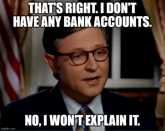 Mike Johnson | THAT'S RIGHT. I DON'T HAVE ANY BANK ACCOUNTS. NO, I WON'T EXPLAIN IT. | image tagged in mike johnson | made w/ Imgflip meme maker