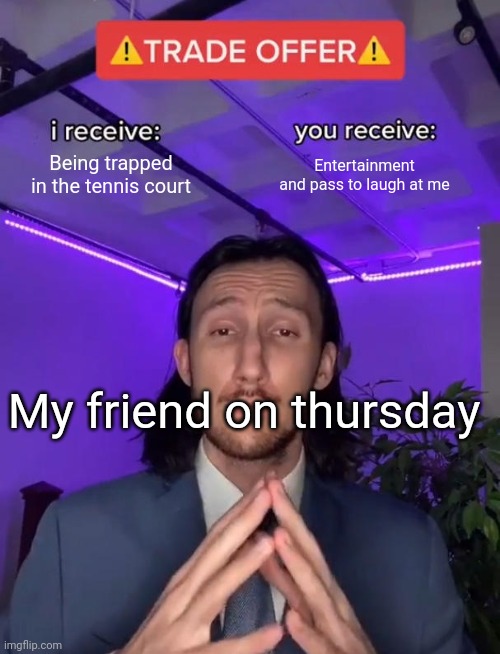 Trade Offer | Being trapped in the tennis court; Entertainment and pass to laugh at me; My friend on thursday | image tagged in trade offer | made w/ Imgflip meme maker