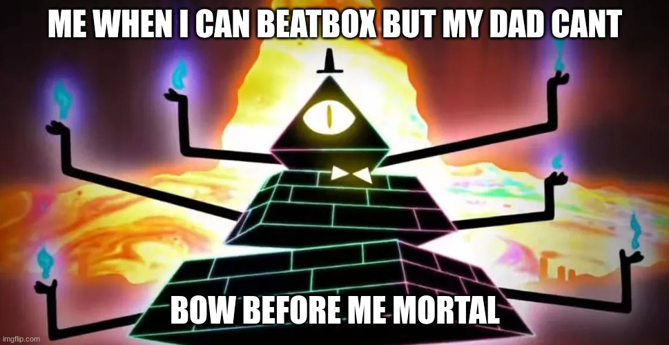 Bill cipher angry | ME WHEN I CAN BEATBOX BUT MY DAD CANT; BOW BEFORE ME MORTAL | image tagged in bill cipher | made w/ Imgflip meme maker