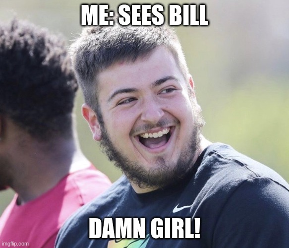 Damn Girl | ME: SEES BILL; DAMN GIRL! | image tagged in damn girl | made w/ Imgflip meme maker