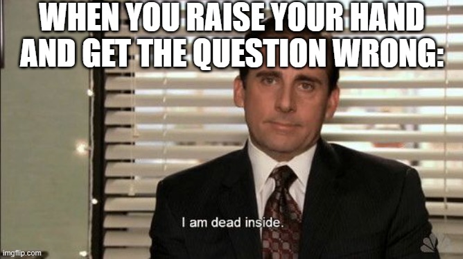 fr tho | WHEN YOU RAISE YOUR HAND AND GET THE QUESTION WRONG: | image tagged in i am dead inside,funny,funny memes,fun,relatable,memes | made w/ Imgflip meme maker