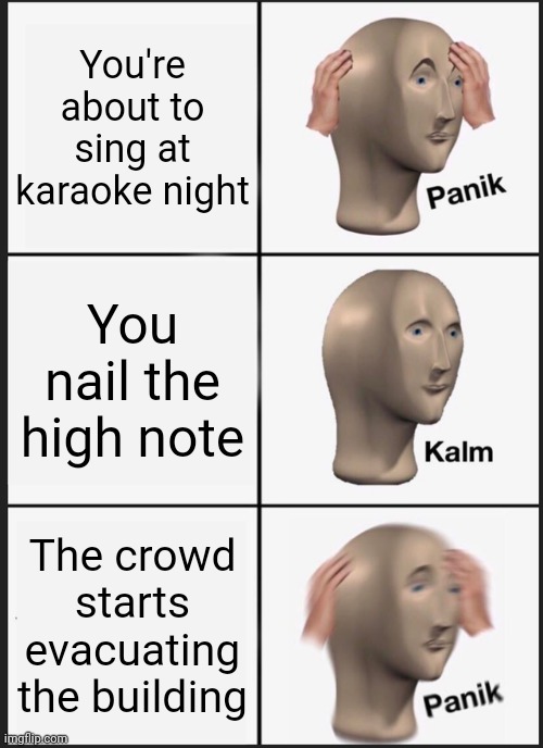 Panik Kalm Panik | You're about to sing at karaoke night; You nail the high note; The crowd starts evacuating the building | image tagged in memes,panik kalm panik | made w/ Imgflip meme maker