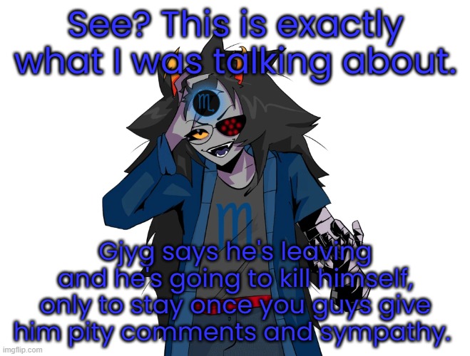 See? This is exactly what I was talking about. Gjyg says he's leaving and he's going to kill himself, only to stay once you guys give him pity comments and sympathy. | made w/ Imgflip meme maker