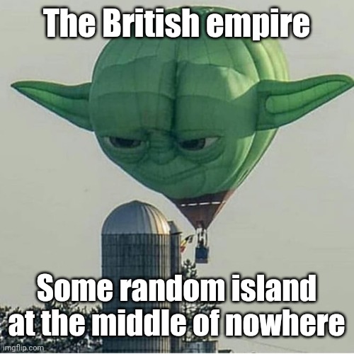 (Colonialism intensifies) | The British empire; Some random island at the middle of nowhere | image tagged in yoda balloon,memes,british empire,funny,history memes | made w/ Imgflip meme maker