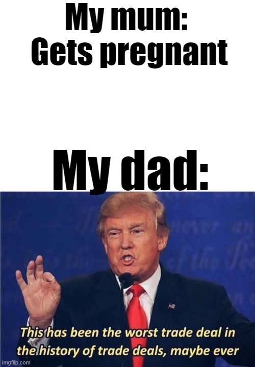 Aight, Ima go get some milk. | My mum:
 Gets pregnant; My dad: | image tagged in donald trump worst trade deal,dad | made w/ Imgflip meme maker