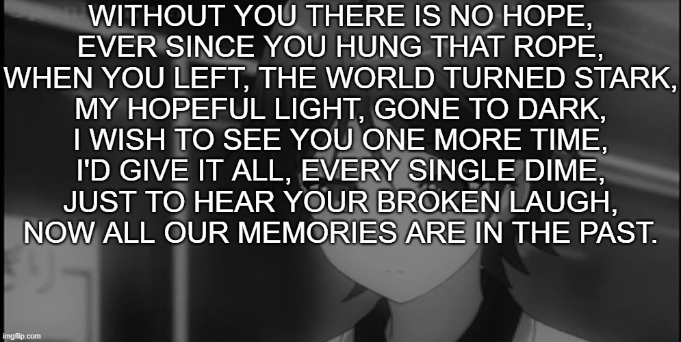 sad hentai prince | WITHOUT YOU THERE IS NO HOPE,
EVER SINCE YOU HUNG THAT ROPE,
WHEN YOU LEFT, THE WORLD TURNED STARK,
MY HOPEFUL LIGHT, GONE TO DARK,
I WISH T | image tagged in sad hentai prince | made w/ Imgflip meme maker