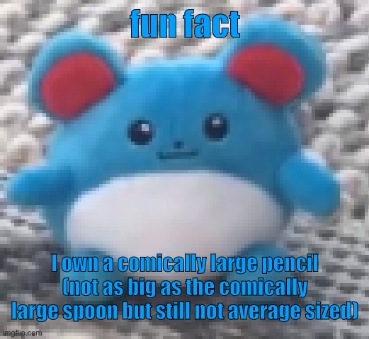 Marill 6 | fun fact; I own a comically large pencil (not as big as the comically large spoon but still not average sized) | image tagged in marill 6 | made w/ Imgflip meme maker