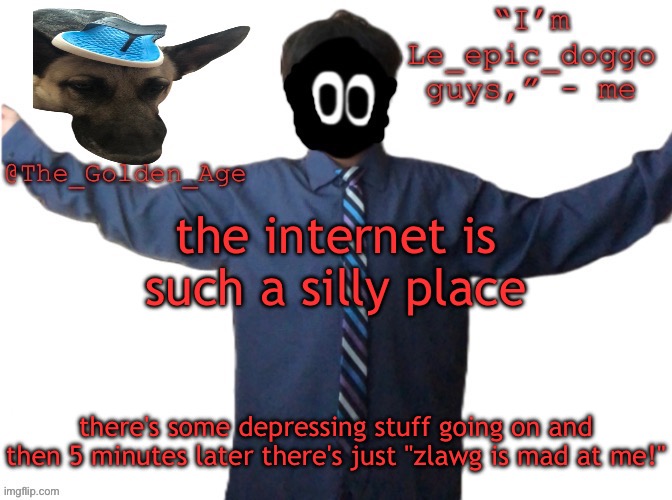 delted's slippa dawg temp (thanks Behapp) | the internet is such a silly place; there's some depressing stuff going on and then 5 minutes later there's just "zlawg is mad at me!" | image tagged in delted's slippa dawg temp thanks behapp | made w/ Imgflip meme maker