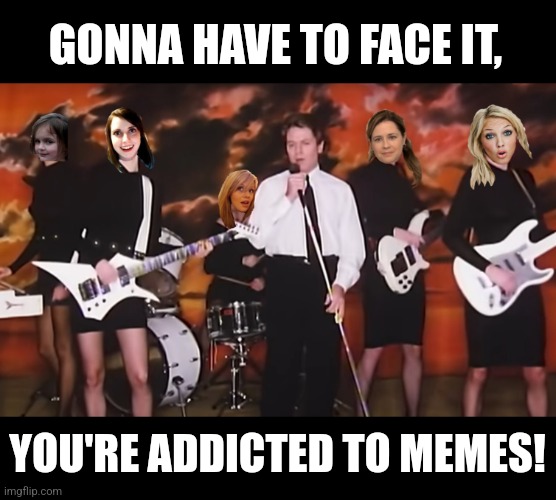Theres no doubt, you're in deep... | GONNA HAVE TO FACE IT, YOU'RE ADDICTED TO MEMES! | image tagged in addicted to memes,robert palmer,80's,rock music | made w/ Imgflip meme maker
