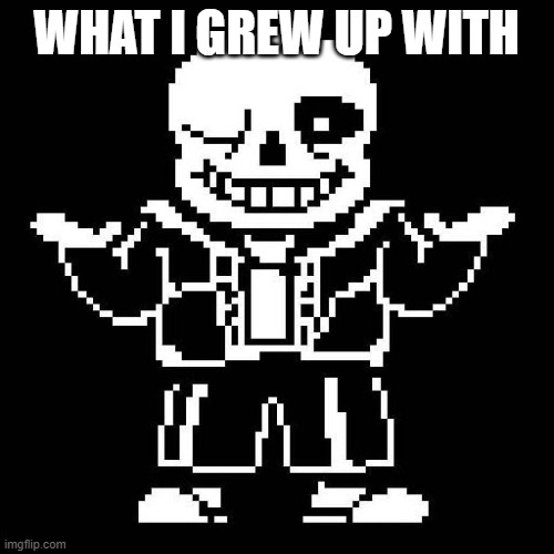 WHAT I GREW UP WITH | image tagged in sans undertale | made w/ Imgflip meme maker