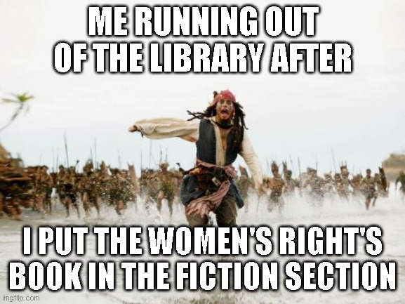 run away | ME RUNNING OUT OF THE LIBRARY AFTER; I PUT THE WOMEN'S RIGHT'S BOOK IN THE FICTION SECTION | image tagged in memes,jack sparrow being chased | made w/ Imgflip meme maker