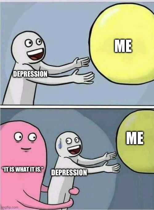 Ultimate antidepressant | ME; DEPRESSION; ME; DEPRESSION; “IT IS WHAT IT IS.” | image tagged in goal blocker comic meme,it is what it is | made w/ Imgflip meme maker