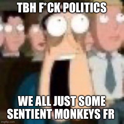 Quagmire gasp | TBH F*CK POLITICS; WE ALL JUST SOME SENTIENT MONKEYS FR | image tagged in quagmire gasp | made w/ Imgflip meme maker