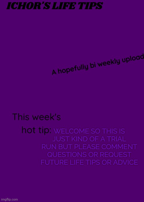 Ye also please if you want anything added to the temp just ask | WELCOME SO THIS IS JUST KIND OF A TRIAL RUN BUT PLEASE COMMENT QUESTIONS OR REQUEST FUTURE LIFE TIPS OR ADVICE | image tagged in ichor's life tips | made w/ Imgflip meme maker