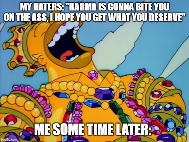Homer covered in Gold laughing | MY HATERS: "KARMA IS GONNA BITE YOU ON THE ASS, I HOPE YOU GET WHAT YOU DESERVE"; ME SOME TIME LATER: | image tagged in homer covered in gold laughing | made w/ Imgflip meme maker