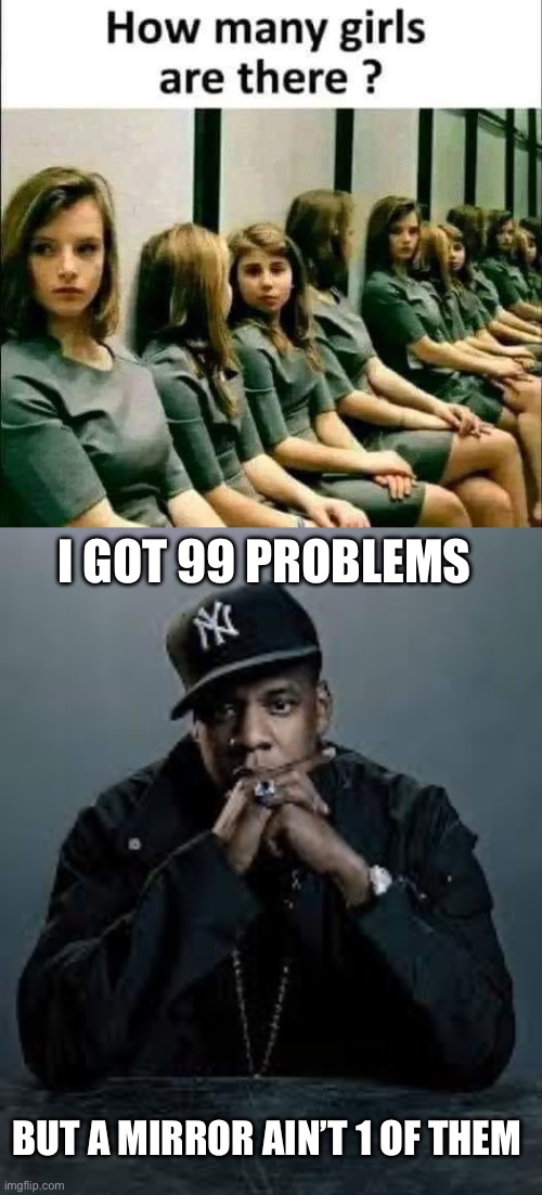 Girls | I GOT 99 PROBLEMS; BUT A MIRROR AIN’T 1 OF THEM | image tagged in 99 problems,girls,mirrors | made w/ Imgflip meme maker