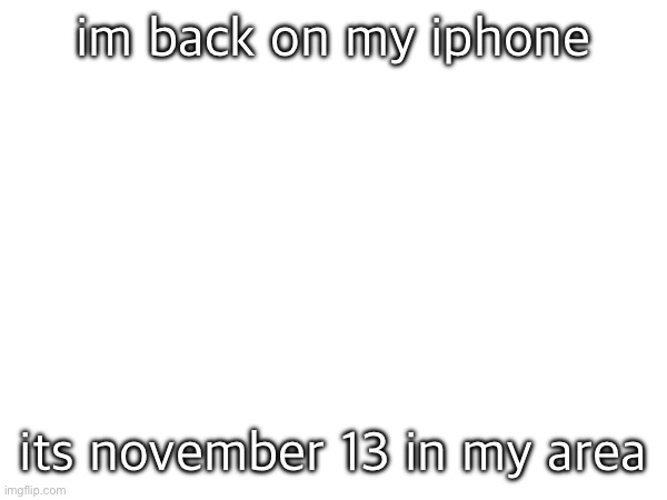 im back on my iphone; its november 13 in my area | made w/ Imgflip meme maker