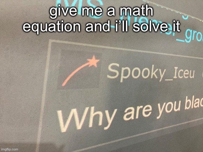 give me a math equation and i’ll solve it | image tagged in why are you blac | made w/ Imgflip meme maker