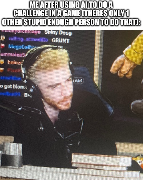 dougdoug meme 2: | ME AFTER USING AI TO DO A CHALLENGE IN A GAME (THERES ONLY 1 OTHER STUPID ENOUGH PERSON TO DO THAT): | made w/ Imgflip meme maker