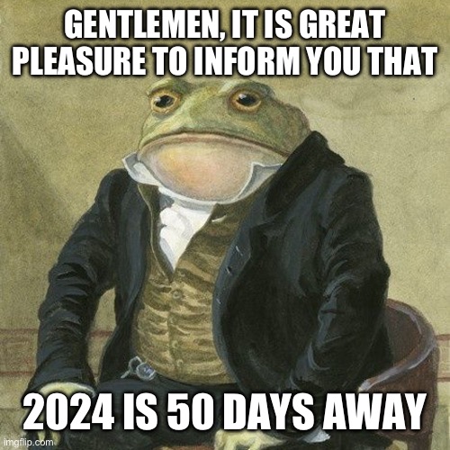 this was made in november 12 2023 | GENTLEMEN, IT IS GREAT PLEASURE TO INFORM YOU THAT; 2024 IS 50 DAYS AWAY | image tagged in gentlemen it is with great pleasure to inform you that | made w/ Imgflip meme maker