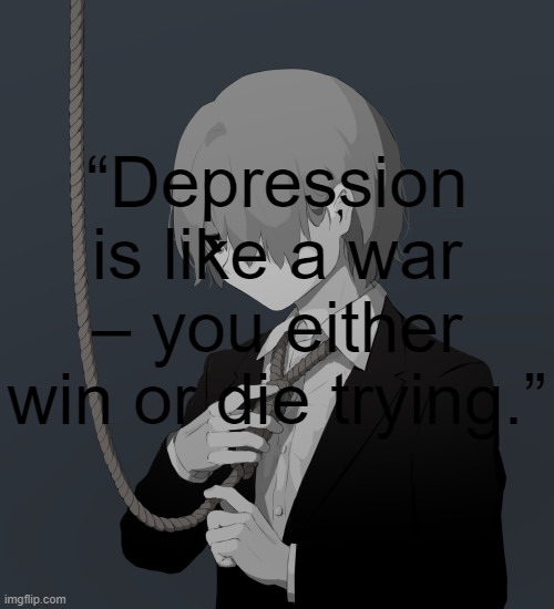 “Depression is like a war – you either win or die trying.” | “Depression is like a war – you either win or die trying.” | image tagged in avogado6 depression | made w/ Imgflip meme maker
