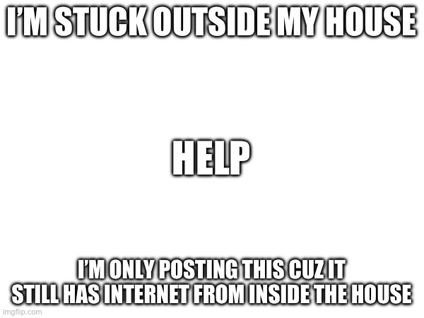 Help | I’M STUCK OUTSIDE MY HOUSE; HELP; I’M ONLY POSTING THIS CUZ IT STILL HAS INTERNET FROM INSIDE THE HOUSE | image tagged in help,help me | made w/ Imgflip meme maker