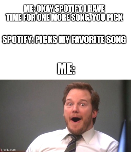 ifajs sduhlvmzf | ME: OKAY SPOTIFY, I HAVE TIME FOR ONE MORE SONG, YOU PICK; SPOTIFY: PICKS MY FAVORITE SONG; ME: | image tagged in blank white template,chris pratt happy | made w/ Imgflip meme maker