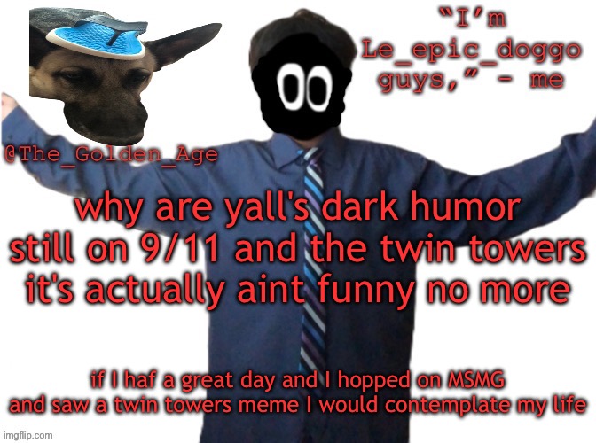 delted's slippa dawg temp (thanks Behapp) | why are yall's dark humor still on 9/11 and the twin towers it's actually aint funny no more; if I haf a great day and I hopped on MSMG and saw a twin towers meme I would contemplate my life | image tagged in delted's slippa dawg temp thanks behapp | made w/ Imgflip meme maker
