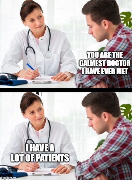 doctor and patient | YOU ARE THE CALMEST DOCTOR I HAVE EVER MET; I HAVE A LOT OF PATIENTS | image tagged in doctor and patient | made w/ Imgflip meme maker