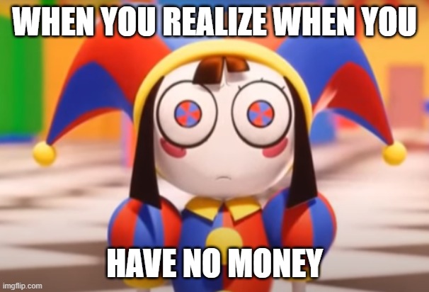 Pomni death stare | WHEN YOU REALIZE WHEN YOU; HAVE NO MONEY | image tagged in pomni death stare | made w/ Imgflip meme maker