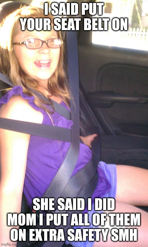 Daughter being silly | I SAID PUT YOUR SEAT BELT ON; SHE SAID I DID MOM I PUT ALL OF THEM ON EXTRA SAFETY SMH | image tagged in buckle up | made w/ Imgflip meme maker