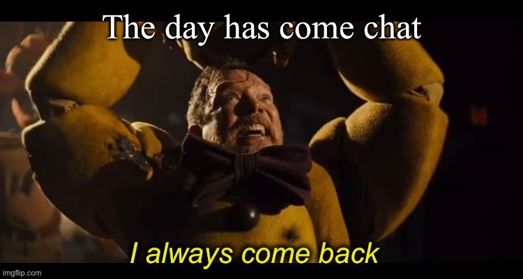 I always come back | The day has come chat | image tagged in i always come back | made w/ Imgflip meme maker