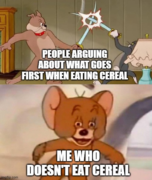 L bozos | PEOPLE ARGUING ABOUT WHAT GOES FIRST WHEN EATING CEREAL; ME WHO DOESN'T EAT CEREAL | image tagged in tom and jerry swordfight | made w/ Imgflip meme maker
