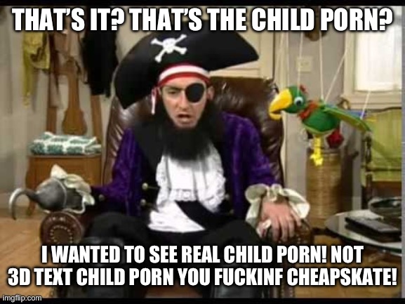 Patchy the pirate that's it? | THAT’S IT? THAT’S THE CHILD PORN? I WANTED TO SEE REAL CHILD PORN! NOT 3D TEXT CHILD PORN YOU FUCKINF CHEAPSKATE! | image tagged in patchy the pirate that's it | made w/ Imgflip meme maker