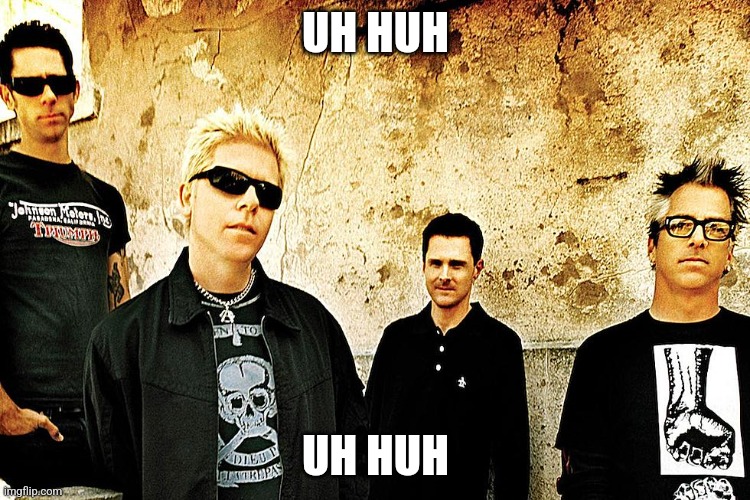 Uh huh | UH HUH; UH HUH | image tagged in offspring | made w/ Imgflip meme maker