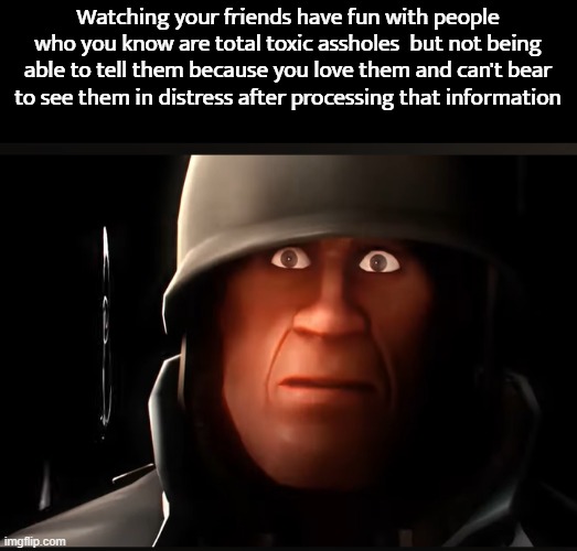 Watching your friends have fun with people who you know are total toxic assholes  but not being able to tell them because you love them and can't bear to see them in distress after processing that information | made w/ Imgflip meme maker