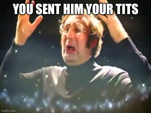 Mind Blown | YOU SENT HIM YOUR TITS | image tagged in mind blown | made w/ Imgflip meme maker