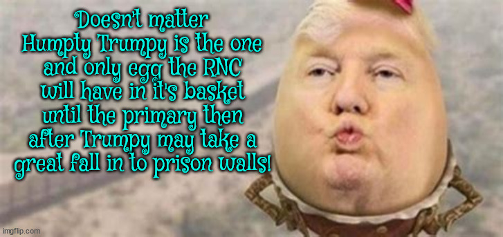 First one in is a rotten egg | Doesn't matter Humpty Trumpy is the one and only egg the RNC will have in it's basket until the primary then after Trumpy may take a great fall in to prison walls! | image tagged in rnc nominnee,trump,humpty trumpy,all your eggs in one basket,maga,brandon wins again | made w/ Imgflip meme maker