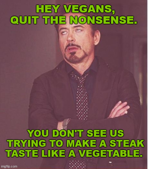 Face You Make Robert Downey Jr | HEY VEGANS, QUIT THE NONSENSE. YOU DON'T SEE US TRYING TO MAKE A STEAK TASTE LIKE A VEGETABLE. | image tagged in memes,face you make robert downey jr | made w/ Imgflip meme maker