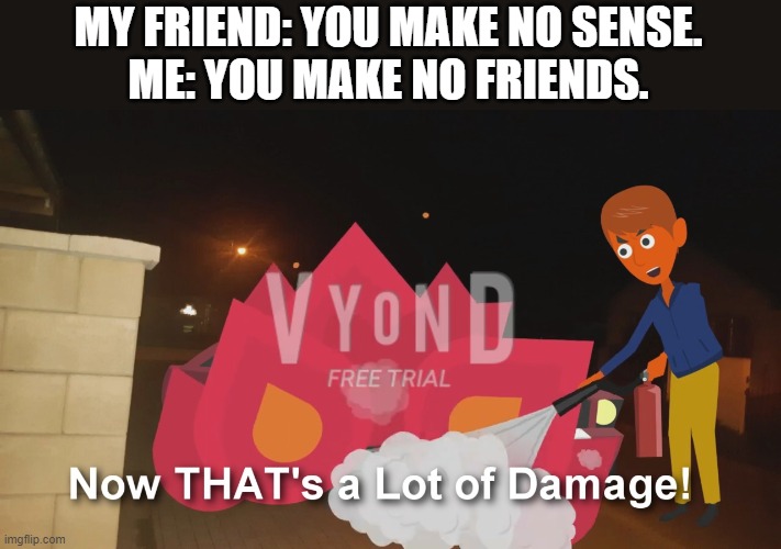 The damage is so brutal not even Phil Swift can fix it. | MY FRIEND: YOU MAKE NO SENSE.
ME: YOU MAKE NO FRIENDS. | image tagged in 100 bird street's orange bird now that's a lot of damage,funny | made w/ Imgflip meme maker